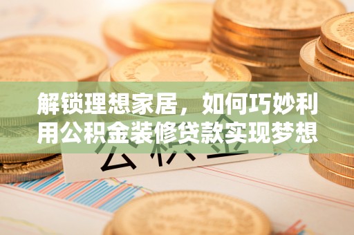 加查解锁理想家居，如何巧妙利用公积金装修贷款实现梦想空间