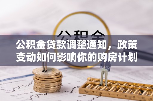 加查公积金贷款调整通知，政策变动如何影响你的购房计划？