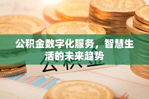 加查公积金数字化服务，智慧生活的未来趋势
