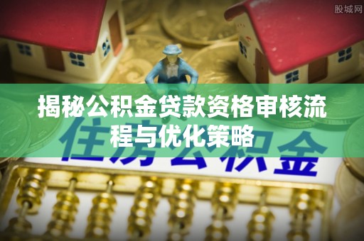 加查揭秘公积金贷款资格审核流程与优化策略