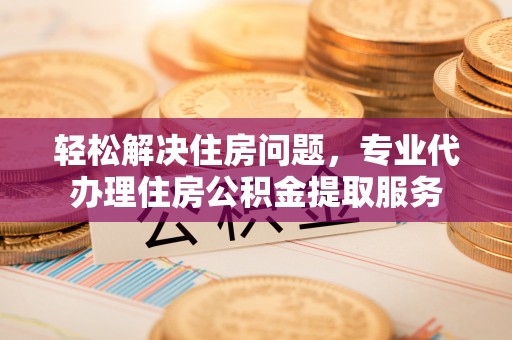 加查轻松解决住房问题，专业代办理住房公积金提取服务