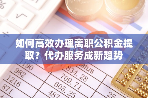 加查如何高效办理离职公积金提取？代办服务成新趋势