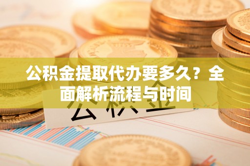 加查公积金提取代办要多久？全面解析流程与时间