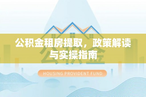 加查公积金租房提取，政策解读与实操指南
