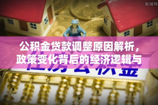 加查公积金贷款调整原因解析，政策变化背后的经济逻辑与民生考量